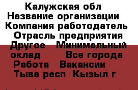 Калужская обл › Название организации ­ Компания-работодатель › Отрасль предприятия ­ Другое › Минимальный оклад ­ 1 - Все города Работа » Вакансии   . Тыва респ.,Кызыл г.